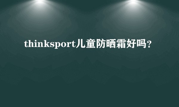 thinksport儿童防晒霜好吗？