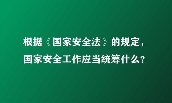 根据《国家安全法》的规定，国家安全工作应当统筹什么？