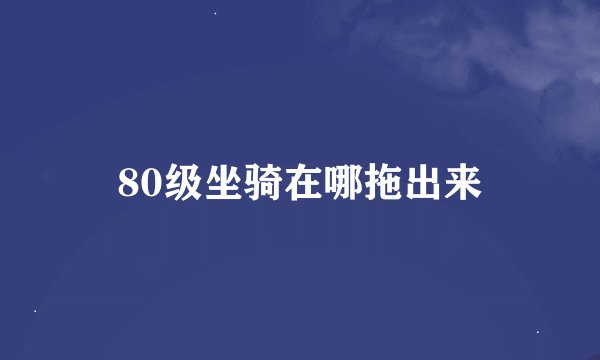 80级坐骑在哪拖出来