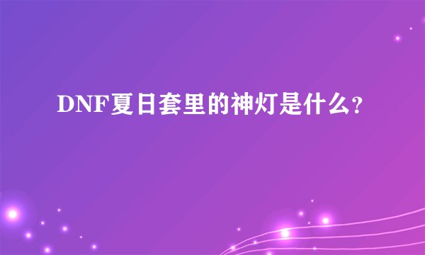 DNF夏日套里的神灯是什么？