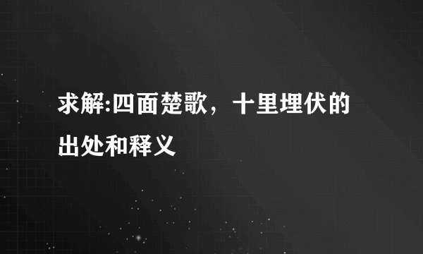求解:四面楚歌，十里埋伏的出处和释义