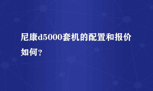 尼康d5000套机的配置和报价如何？