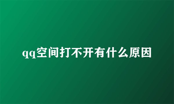 qq空间打不开有什么原因
