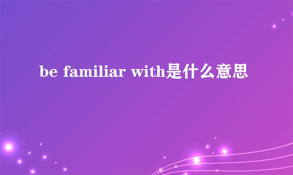 be familiar with是什么意思
