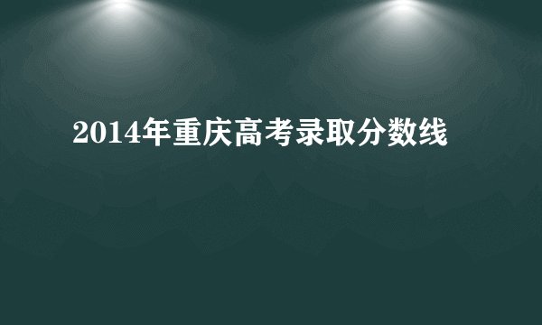 2014年重庆高考录取分数线