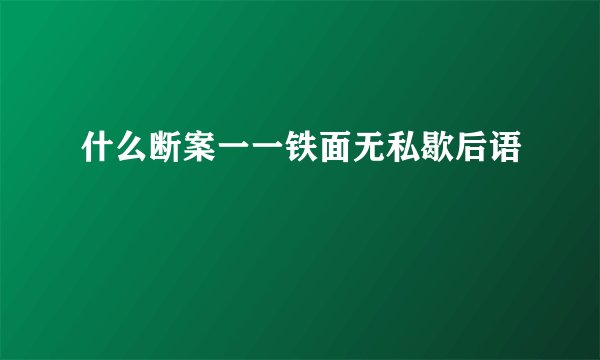 什么断案一一铁面无私歇后语