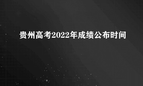 贵州高考2022年成绩公布时间