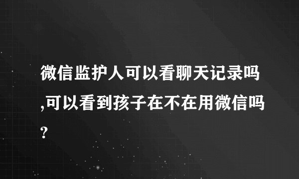 微信监护人可以看聊天记录吗,可以看到孩子在不在用微信吗?