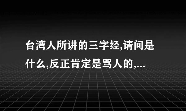 台湾人所讲的三字经,请问是什么,反正肯定是骂人的,如果太难听,请打拼音.谢谢