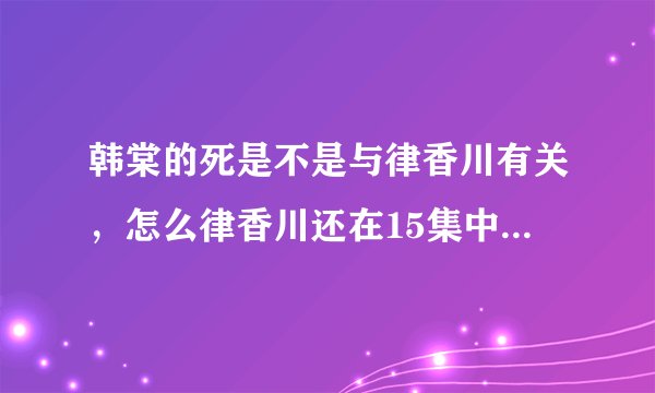 韩棠的死是不是与律香川有关，怎么律香川还在15集中等韩棠，还说“韩棠应该在这时候来了”是怎么回事？