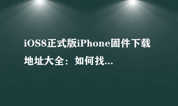 iOS8正式版iPhone固件下载地址大全：如何找到对应设备的固件？
