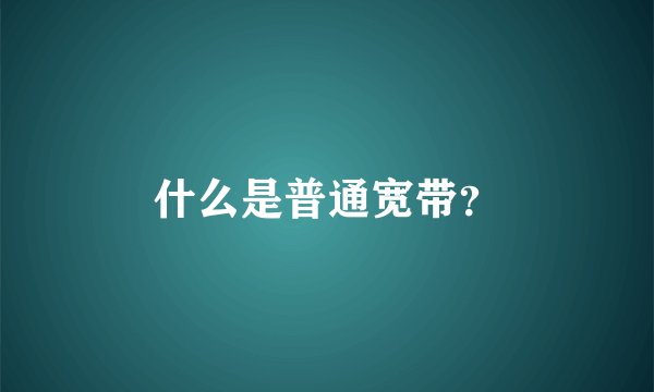 什么是普通宽带？