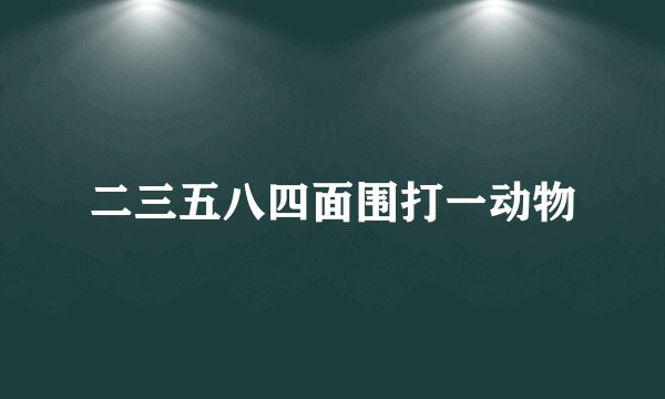 二三五八四面围打一动物