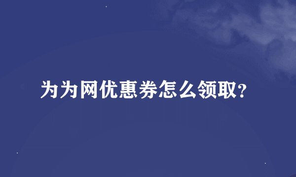 为为网优惠券怎么领取？