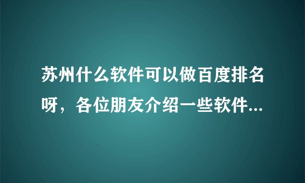 苏州什么软件可以做百度排名呀，各位朋友介绍一些软件给我，谢谢