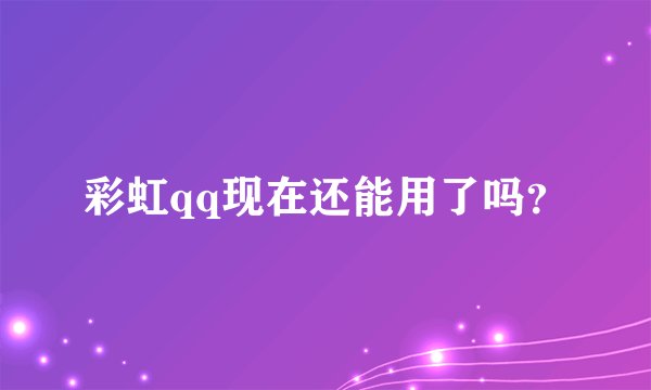 彩虹qq现在还能用了吗？