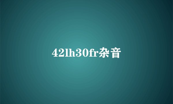 42lh30fr杂音