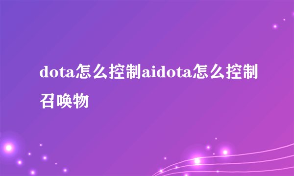 dota怎么控制aidota怎么控制召唤物