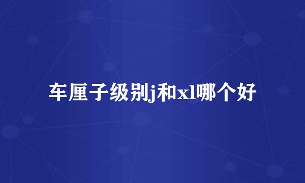 车厘子级别j和xl哪个好