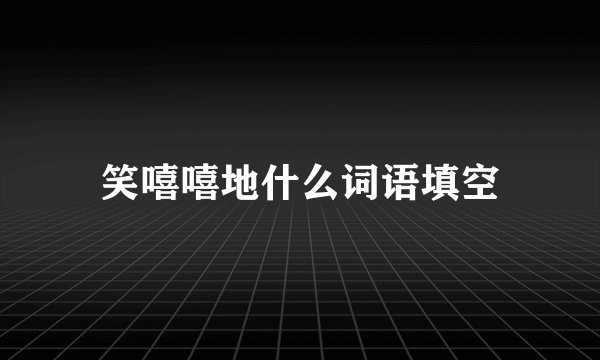 笑嘻嘻地什么词语填空