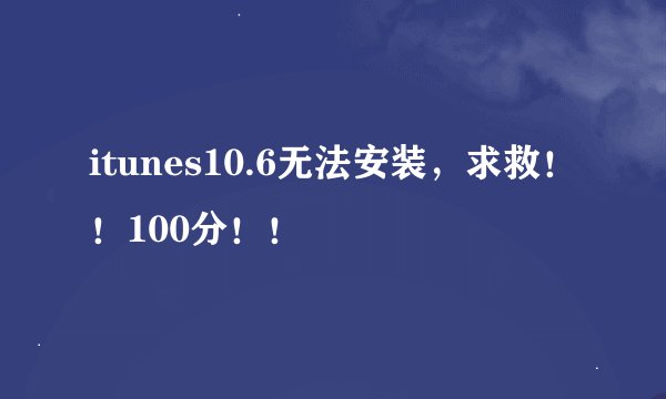 itunes10.6无法安装，求救！！100分！！