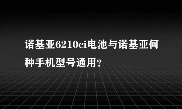 诺基亚6210ci电池与诺基亚何种手机型号通用？