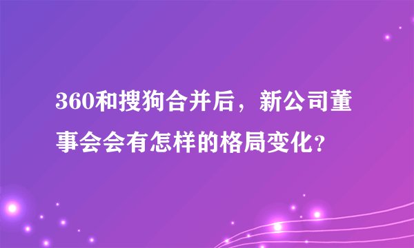 360和搜狗合并后,新公司董事会会有怎样的格局变化?