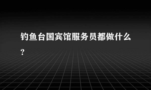 钓鱼台国宾馆服务员都做什么？