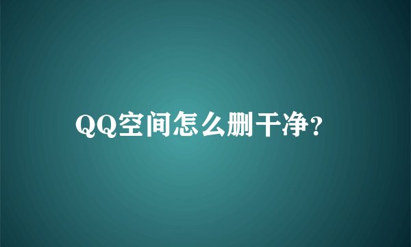QQ空间怎么删干净？