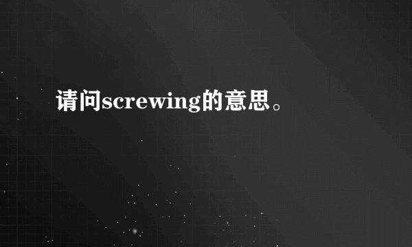 请问screwing的意思。