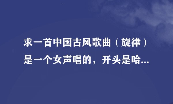 求一首中国古风歌曲（旋律）是一个女声唱的，开头是哈啊啊哈啊啊啊啊,哈啊啊啊啊。中间是啦啦啦啦啦啦啦