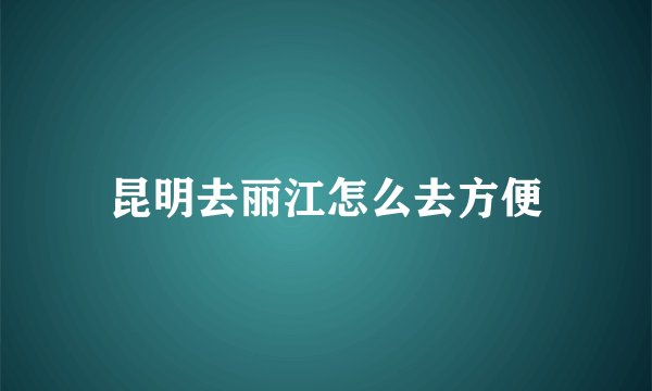 昆明去丽江怎么去方便