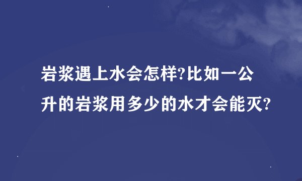 岩浆遇上水会怎样?比如一公升的岩浆用多少的水才会能灭?