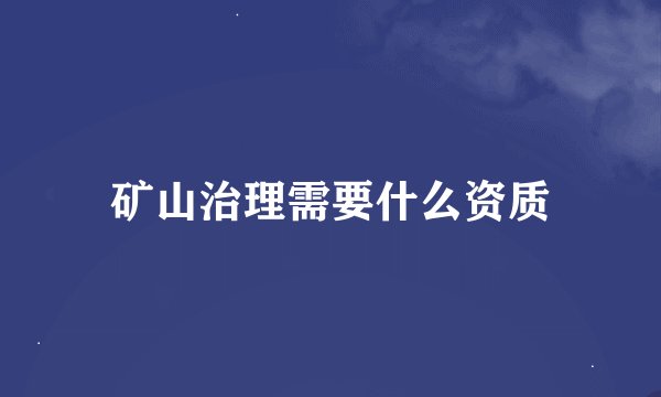 矿山治理需要什么资质