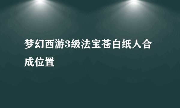 梦幻西游3级法宝苍白纸人合成位置