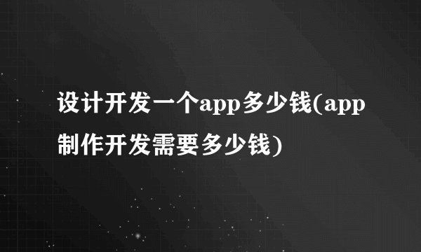 设计开发一个app多少钱(app制作开发需要多少钱)