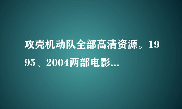 攻壳机动队全部高清资源。1995、2004两部电影版，还有所有tv版。（只有知道财富值）