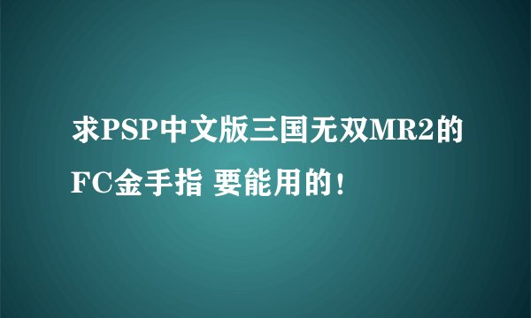求PSP中文版三国无双MR2的FC金手指 要能用的！