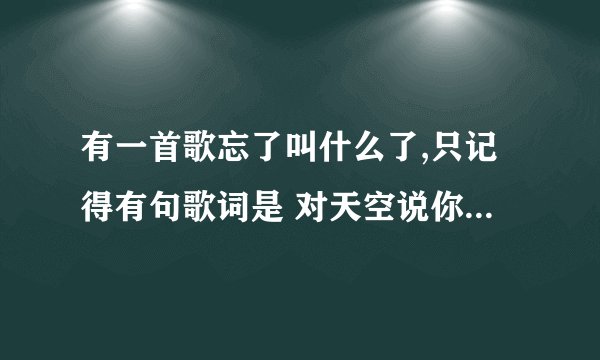 有一首歌忘了叫什么了,只记得有句歌词是 对天空说你是真的爱我