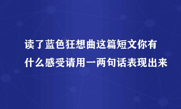 读了蓝色狂想曲这篇短文你有什么感受请用一两句话表现出来