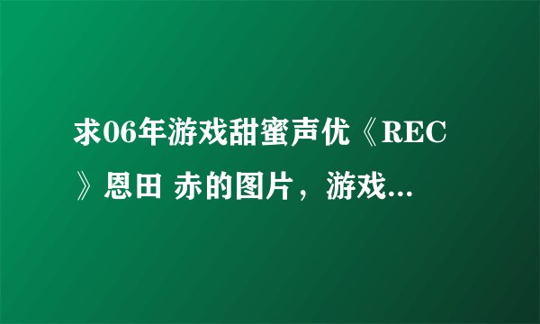 求06年游戏甜蜜声优《REC》恩田 赤的图片,游戏CG也行,谢谢