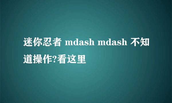 迷你忍者 mdash mdash 不知道操作?看这里
