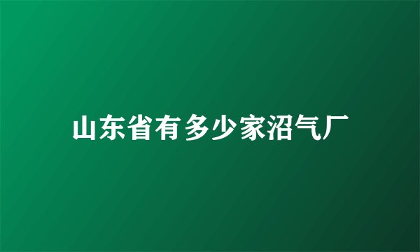 山东省有多少家沼气厂