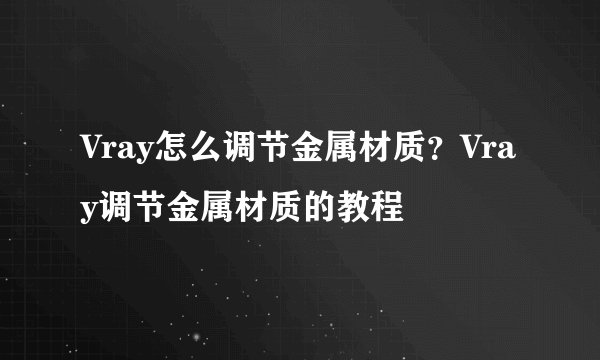 Vray怎么调节金属材质？Vray调节金属材质的教程