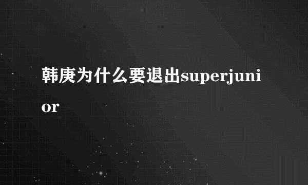 韩庚为什么要退出superjunior