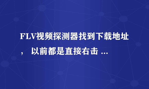 FLV视频探测器找到下载地址， 以前都是直接右击 保存下载，不通过迅雷，现在对话框不见了