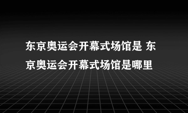 东京奥运会开幕式场馆是 东京奥运会开幕式场馆是哪里