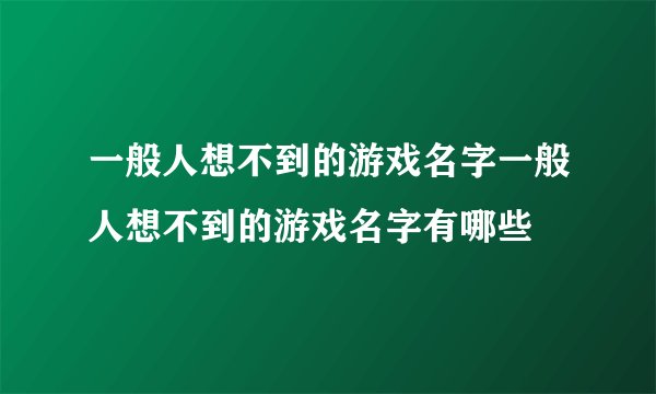 一般人想不到的游戏名字一般人想不到的游戏名字有哪些