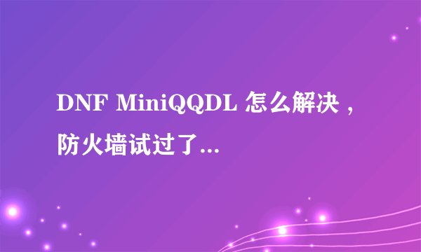 DNF MiniQQDL 怎么解决 ,防火墙试过了,给我个实际的答案.