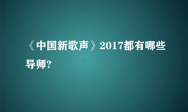 《中国新歌声》2017都有哪些导师?